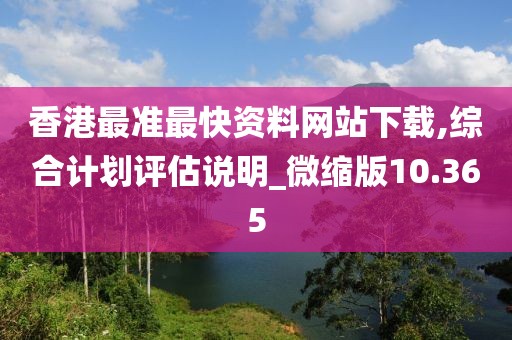 香港最准最快资料网站下载,综合计划评估说明_微缩版10.365