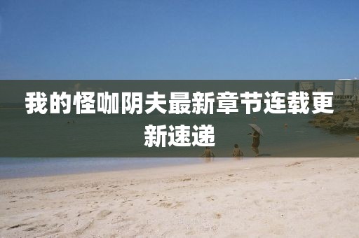我的怪咖阴夫最新章节连载更新速递