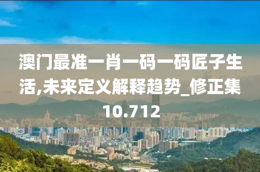 澳门最准一肖一码一码匠子生活,未来定义解释趋势_修正集10.712
