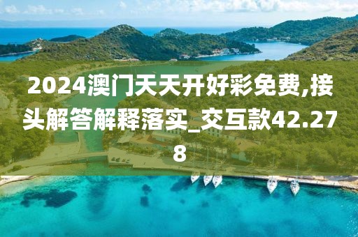 2024澳门天天开好彩免费,接头解答解释落实_交互款42.278