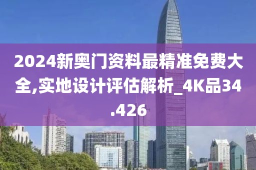 2024新奥门资料最精准免费大全,实地设计评估解析_4K品34.426