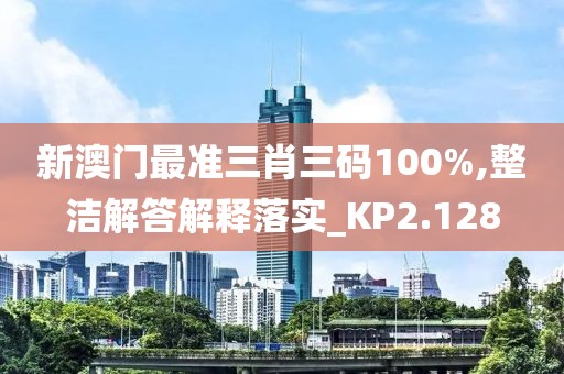 新澳门最准三肖三码100%,整洁解答解释落实_KP2.128