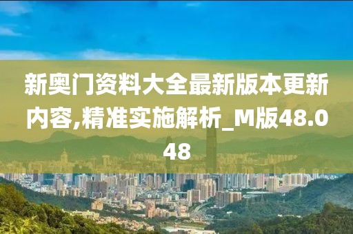 新奥门资料大全最新版本更新内容,精准实施解析_M版48.048