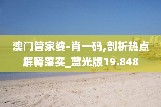澳门管家婆-肖一码,剖析热点解释落实_蓝光版19.848