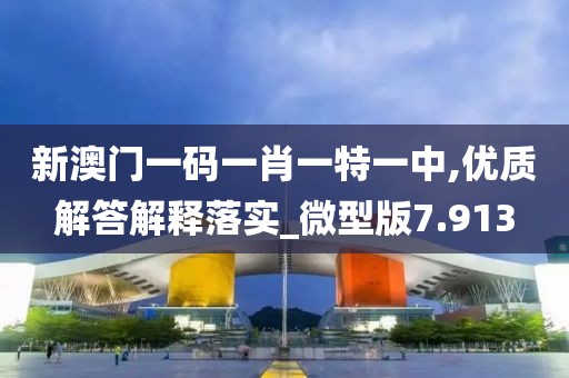新澳门一码一肖一特一中,优质解答解释落实_微型版7.913