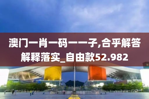 澳门一肖一码一一子,合乎解答解释落实_自由款52.982