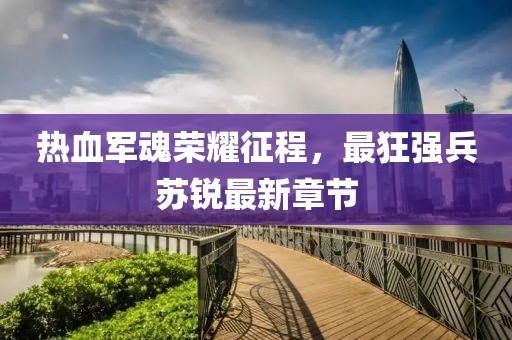热血军魂荣耀征程，最狂强兵苏锐最新章节