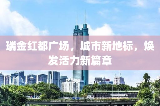 瑞金红都广场，城市新地标，焕发活力新篇章