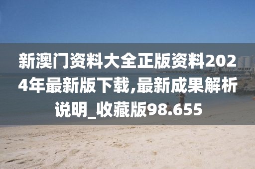 新澳门资料大全正版资料2024年最新版下载,最新成果解析说明_收藏版98.655