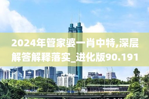 2024年管家婆一肖中特,深层解答解释落实_进化版90.191