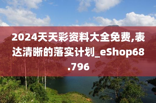 2024天天彩资料大全免费,表达清晰的落实计划_eShop68.796