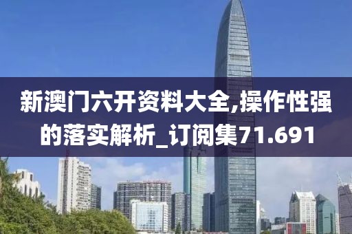 新澳门六开资料大全,操作性强的落实解析_订阅集71.691