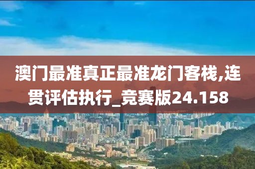 澳门最准真正最准龙门客栈,连贯评估执行_竞赛版24.158