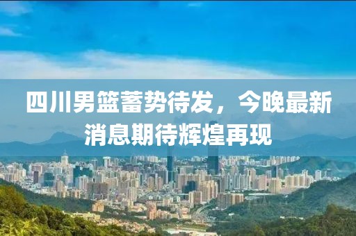 四川男篮蓄势待发，今晚最新消息期待辉煌再现