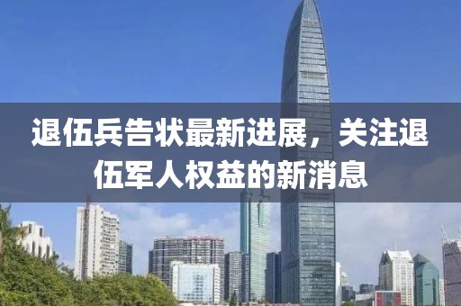 退伍兵告状最新进展，关注退伍军人权益的新消息