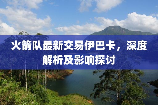 火箭队最新交易伊巴卡，深度解析及影响探讨