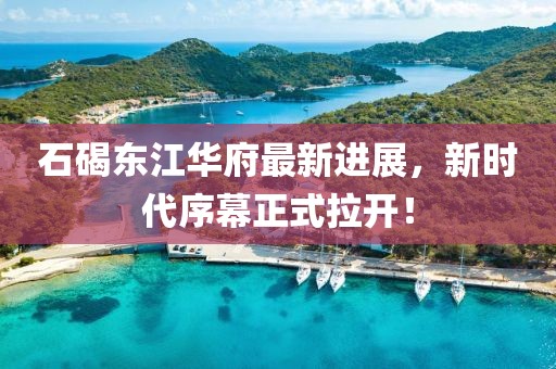 石碣东江华府最新进展，新时代序幕正式拉开！