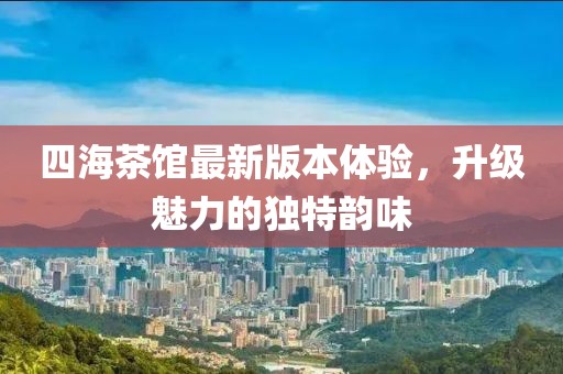四海茶馆最新版本体验，升级魅力的独特韵味