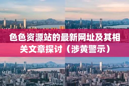 色色资源站的最新网址及其相关文章探讨（涉黄警示）