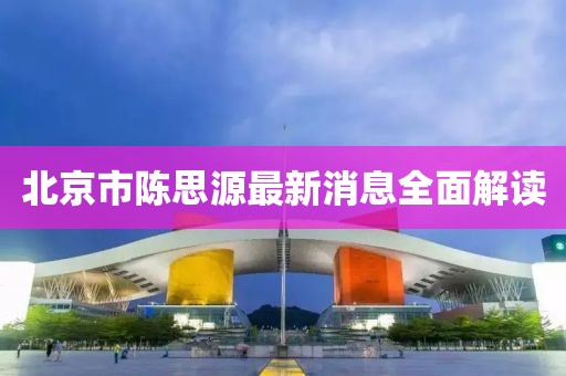 北京市陈思源最新消息全面解读