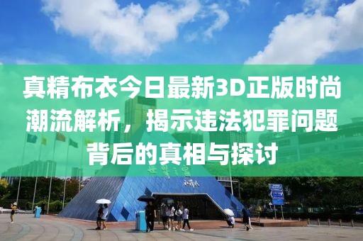 真精布衣今日最新3D正版时尚潮流解析，揭示违法犯罪问题背后的真相与探讨