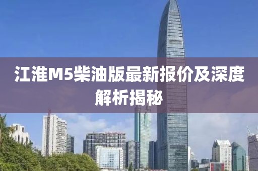 江淮M5柴油版最新报价及深度解析揭秘