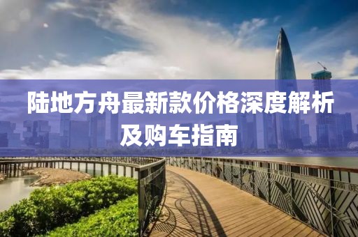 陆地方舟最新款价格深度解析及购车指南