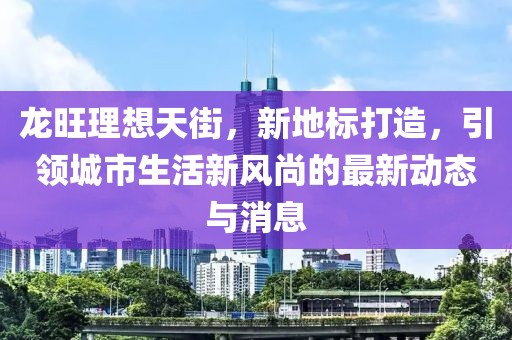 龙旺理想天街，新地标打造，引领城市生活新风尚的最新动态与消息