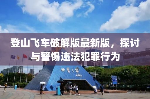 登山飞车破解版最新版，探讨与警惕违法犯罪行为