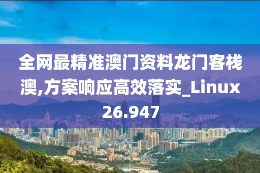全网最精准澳门资料龙门客栈澳,方案响应高效落实_Linux26.947
