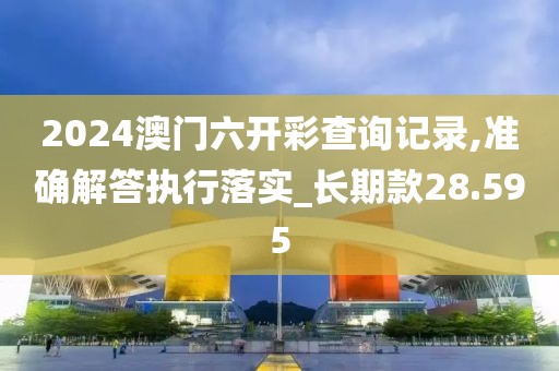2024澳门六开彩查询记录,准确解答执行落实_长期款28.595