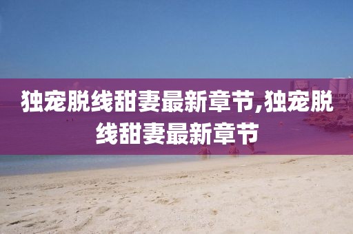 独宠脱线甜妻最新章节,独宠脱线甜妻最新章节