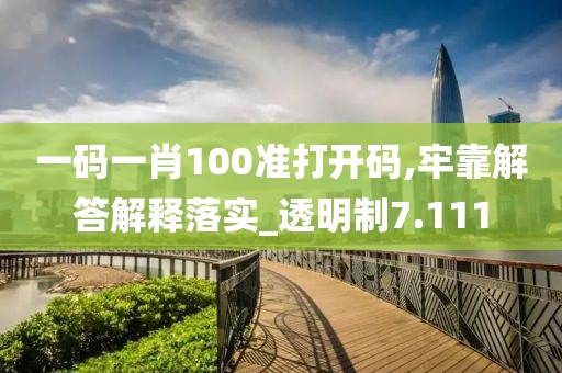 一码一肖100准打开码,牢靠解答解释落实_透明制7.111
