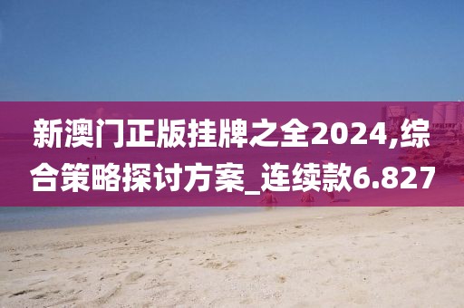 新澳门正版挂牌之全2024,综合策略探讨方案_连续款6.827