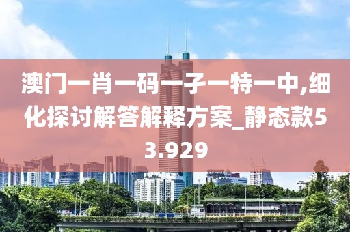 澳门一肖一码一孑一特一中,细化探讨解答解释方案_静态款53.929