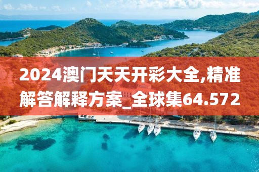 2024澳门天天开彩大全,精准解答解释方案_全球集64.572