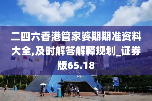 二四六香港管家婆期期准资料大全,及时解答解释规划_证券版65.18