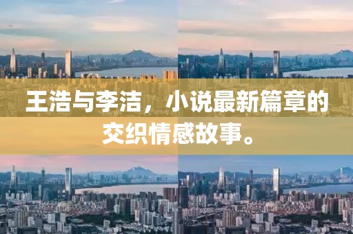 王浩与李洁，小说最新篇章的交织情感故事。