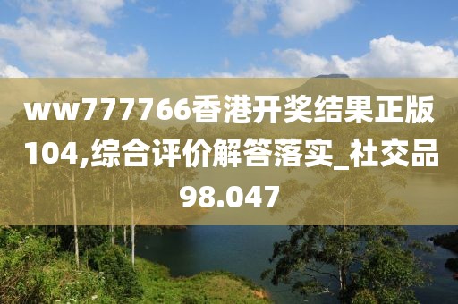 ww777766香港开奖结果正版104,综合评价解答落实_社交品98.047