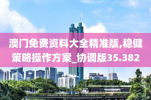 澳门免费资料大全精准版,稳健策略操作方案_协调版35.382