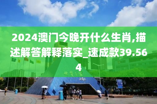 2024澳门今晚开什么生肖,描述解答解释落实_速成款39.564