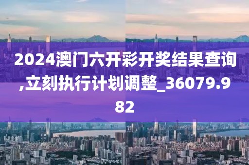 2024澳门六开彩开奖结果查询,立刻执行计划调整_36079.982