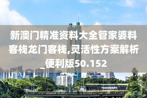 新澳门精准资料大全管家婆料客栈龙门客栈,灵活性方案解析_便利版50.152