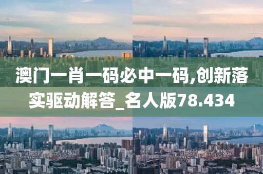 澳门一肖一码必中一码,创新落实驱动解答_名人版78.434