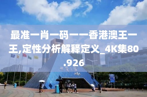 最准一肖一码一一香港澳王一王,定性分析解释定义_4K集80.926
