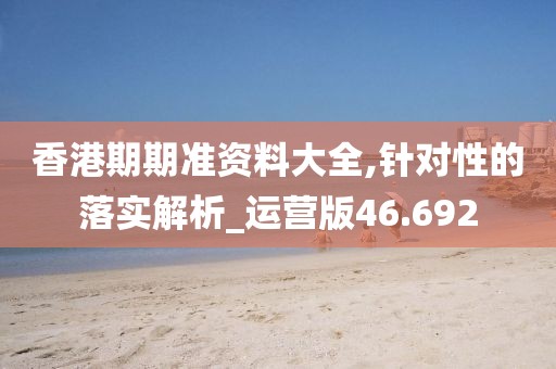 香港期期准资料大全,针对性的落实解析_运营版46.692