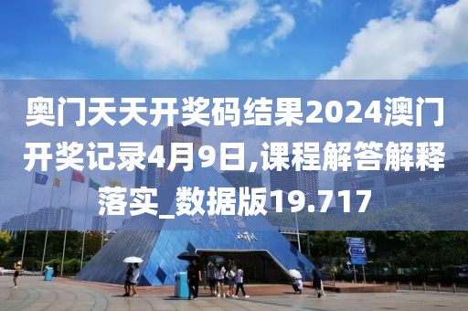 奥门天天开奖码结果2024澳门开奖记录4月9日,课程解答解释落实_数据版19.717