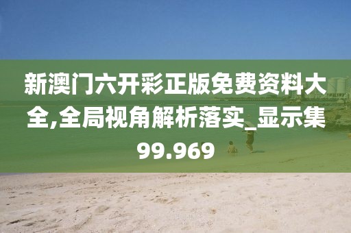 新澳门六开彩正版免费资料大全,全局视角解析落实_显示集99.969