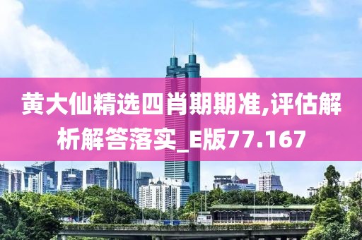 黄大仙精选四肖期期准,评估解析解答落实_E版77.167