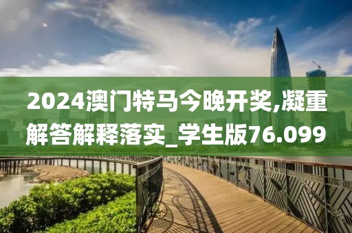 2024澳门特马今晚开奖,凝重解答解释落实_学生版76.099
